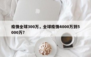 疫情全球300万，全球疫情4000万到5000万？