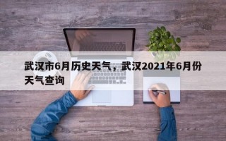武汉市6月历史天气，武汉2021年6月份天气查询