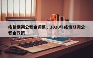 疫情期间公积金调整，2020年疫情期间公积金政策