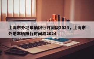 上海市外地车辆限行时间段2023，上海市外地车辆限行时间段2024