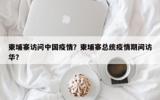 柬埔寨访问中国疫情？柬埔寨总统疫情期间访华？