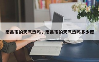南昌市的天气热吗，南昌市的天气热吗多少度