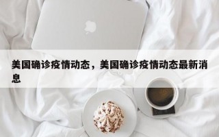 美国确诊疫情动态，美国确诊疫情动态最新消息