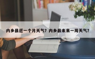 内乡县近一个月天气？内乡县未来一周天气？