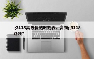 g3118高铁停站时刻表，高铁g3118路线？