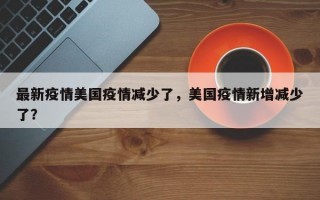 最新疫情美国疫情减少了，美国疫情新增减少了？
