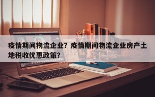 疫情期间物流企业？疫情期间物流企业房产土地税收优惠政策？
