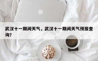 武汉十一期间天气，武汉十一期间天气预报查询？