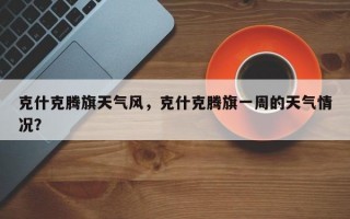 克什克腾旗天气风，克什克腾旗一周的天气情况？