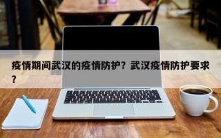 疫情期间武汉的疫情防护？武汉疫情防护要求？