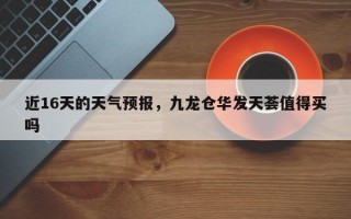 近16天的天气预报，九龙仓华发天荟值得买吗