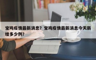 宝鸡疫情最新消息？宝鸡疫情最新消息今天新增多少例？