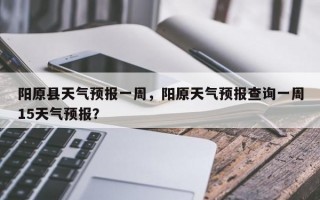 阳原县天气预报一周，阳原天气预报查询一周15天气预报？