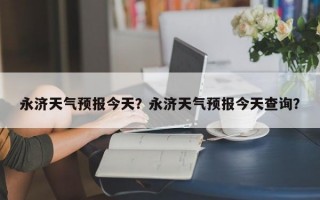永济天气预报今天？永济天气预报今天查询？