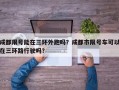 成都限号能在三环外跑吗？成都市限号车可以在三环路行驶吗？