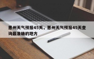惠州天气预报45天，惠州天气预报45天查询最准确的地方