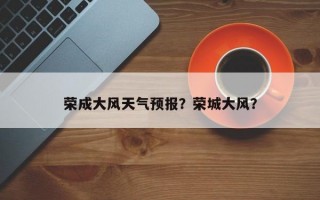 荣成大风天气预报？荣城大风？