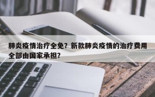 肺炎疫情治疗全免？新款肺炎疫情的治疗费用全部由国家承担？
