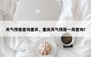 天气预报查询重庆，重庆天气预报一周查询？