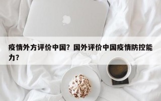 疫情外方评价中国？国外评价中国疫情防控能力？