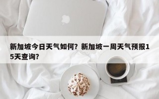 新加坡今日天气如何？新加坡一周天气预报15天查询？