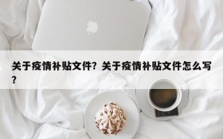 关于疫情补贴文件？关于疫情补贴文件怎么写？