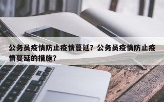 公务员疫情防止疫情蔓延？公务员疫情防止疫情蔓延的措施？