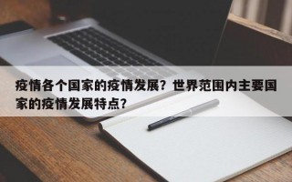 疫情各个国家的疫情发展？世界范围内主要国家的疫情发展特点？