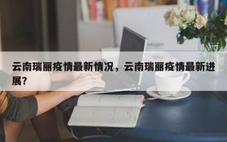 云南瑞丽疫情最新情况，云南瑞丽疫情最新进展？