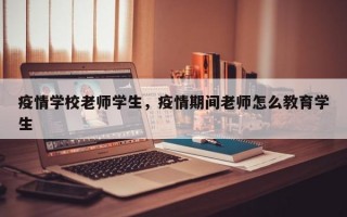 疫情学校老师学生，疫情期间老师怎么教育学生