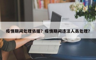 疫情期间处理依据？疫情期间违法人员处理？