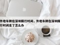 外地车牌在深圳限行时间，外地车牌在深圳限行时间走了怎么办
