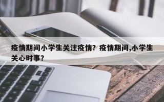 疫情期间小学生关注疫情？疫情期间,小学生关心时事？