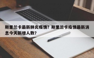 斯里兰卡最新肺炎疫情？斯里兰卡疫情最新消息今天新增人数？