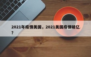 2021年疫情美国，2021美国疫情破亿？