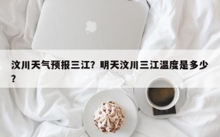 汶川天气预报三江？明天汶川三江温度是多少？