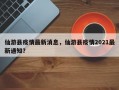 仙游县疫情最新消息，仙游县疫情2021最新通知？