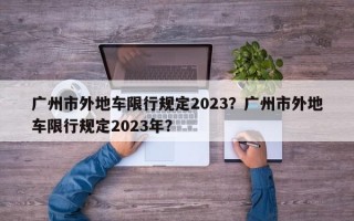 广州市外地车限行规定2023？广州市外地车限行规定2023年？