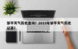 邹平天气历史查询？2019年邹平天气历史记录？