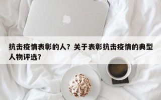 抗击疫情表彰的人？关于表彰抗击疫情的典型人物评选？