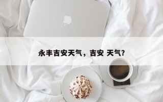 永丰吉安天气，吉安 天气？