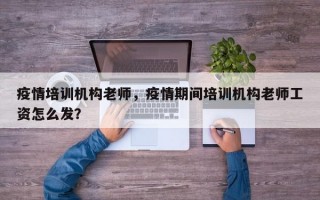 疫情培训机构老师，疫情期间培训机构老师工资怎么发？