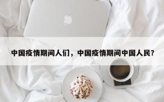 中国疫情期间人们，中国疫情期间中国人民？
