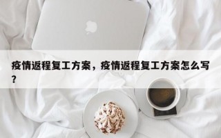 疫情返程复工方案，疫情返程复工方案怎么写？