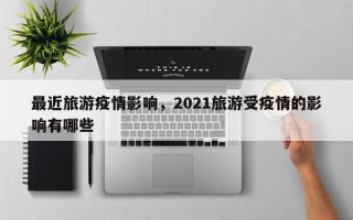 最近旅游疫情影响，2021旅游受疫情的影响有哪些