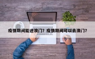 疫情期间能进澳门？疫情期间可以去澳门？
