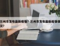 兰州市发布最新疫情？兰州市发布最新疫情情况？