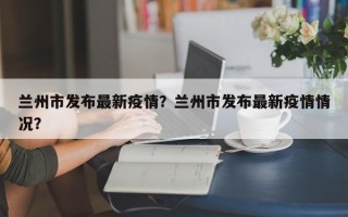 兰州市发布最新疫情？兰州市发布最新疫情情况？
