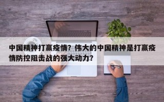 中国精神打赢疫情？伟大的中国精神是打赢疫情防控阻击战的强大动力？