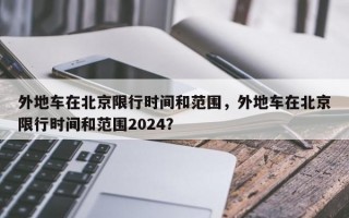 外地车在北京限行时间和范围，外地车在北京限行时间和范围2024？